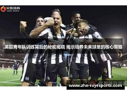 英超青年队训练背后的秘密揭晓 揭示培养未来球星的核心策略