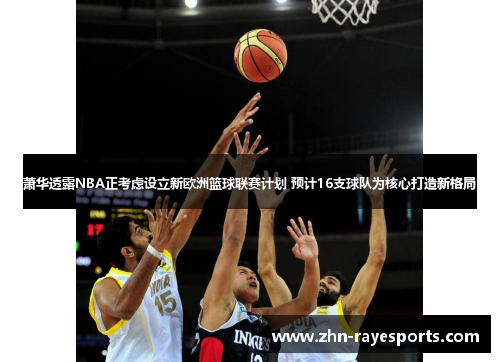 萧华透露NBA正考虑设立新欧洲篮球联赛计划 预计16支球队为核心打造新格局