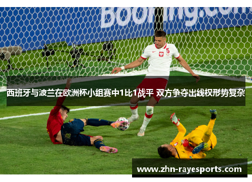 西班牙与波兰在欧洲杯小组赛中1比1战平 双方争夺出线权形势复杂