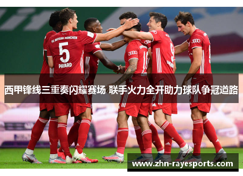 西甲锋线三重奏闪耀赛场 联手火力全开助力球队争冠道路 西甲锋线三重奏闪耀赛场 联手火力全开助力球队争冠道路
