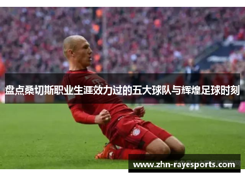 盘点桑切斯职业生涯效力过的五大球队与辉煌足球时刻