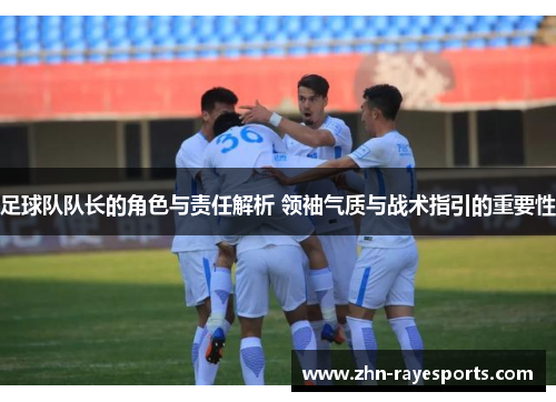 足球队队长的角色与责任解析 领袖气质与战术指引的重要性
