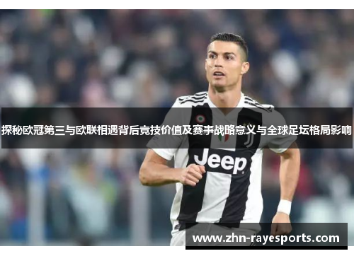 探秘欧冠第三与欧联相遇背后竞技价值及赛事战略意义与全球足坛格局影响
