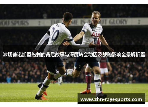 波切蒂诺加盟热刺的背后故事与深度转会动因及战略影响全景解析篇