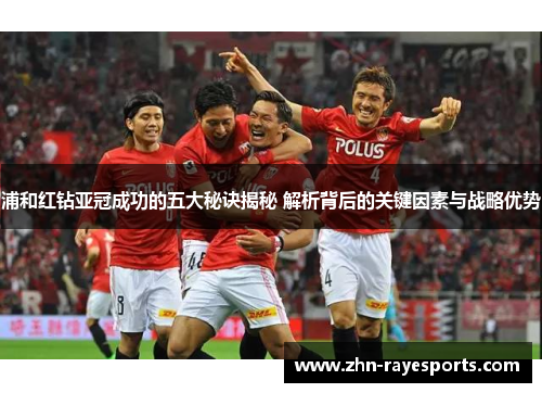 浦和红钻亚冠成功的五大秘诀揭秘 解析背后的关键因素与战略优势 浦和红钻亚冠成功的五大秘诀揭秘 解析背后的关键因素与战略优势