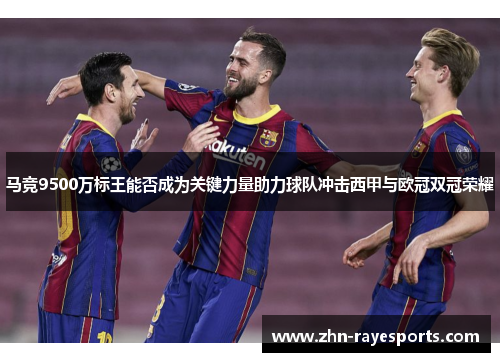 马竞9500万标王能否成为关键力量助力球队冲击西甲与欧冠双冠荣耀