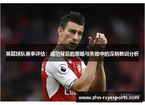 英超球队赛季评估：成功背后的策略与失败中的深刻教训分析
