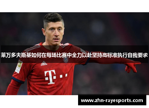 莱万多夫斯基如何在每场比赛中全力以赴坚持高标准执行自我要求 莱万多夫斯基如何在每场比赛中全力以赴坚持高标准执行自我要求