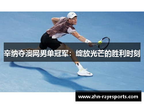 辛纳夺澳网男单冠军：绽放光芒的胜利时刻