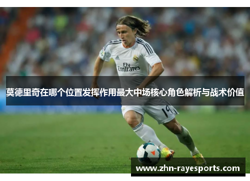 莫德里奇在哪个位置发挥作用最大中场核心角色解析与战术价值