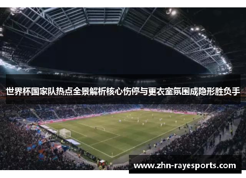 世界杯国家队热点全景解析核心伤停与更衣室氛围成隐形胜负手