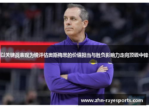 以关键战表现为镜评估奥斯梅恩的价值担当与胜负影响力走向顶级中锋