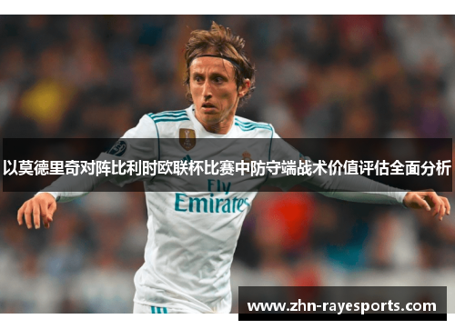 以莫德里奇对阵比利时欧联杯比赛中防守端战术价值评估全面分析