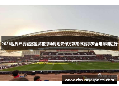 2026世界杯费城赛区发布球场周边安保方案确保赛事安全与顺利进行