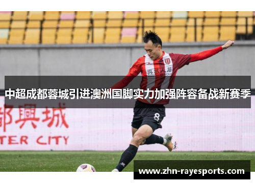 中超成都蓉城引进澳洲国脚实力加强阵容备战新赛季